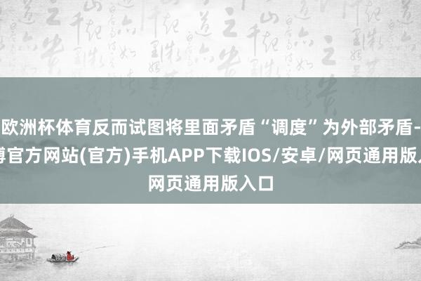 欧洲杯体育反而试图将里面矛盾“调度”为外部矛盾-万博官方网站(官方)手机APP下载IOS/安卓/网页通用版入口