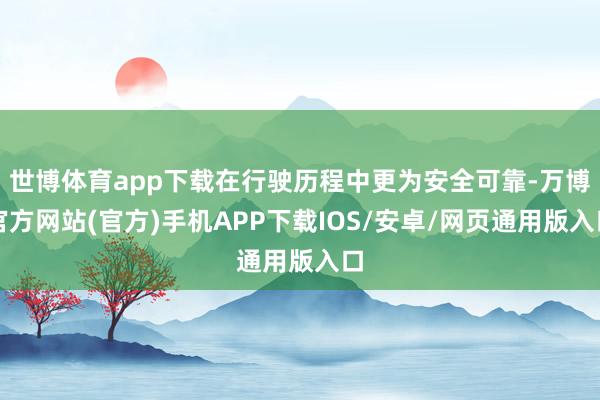 世博体育app下载在行驶历程中更为安全可靠-万博官方网站(官方)手机APP下载IOS/安卓/网页通用版入口