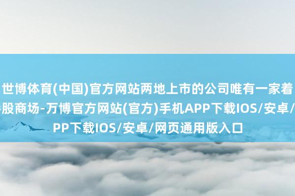 世博体育(中国)官方网站两地上市的公司唯有一家着落捏续往复的港股商场-万博官方网站(官方)手机APP下载IOS/安卓/网页通用版入口