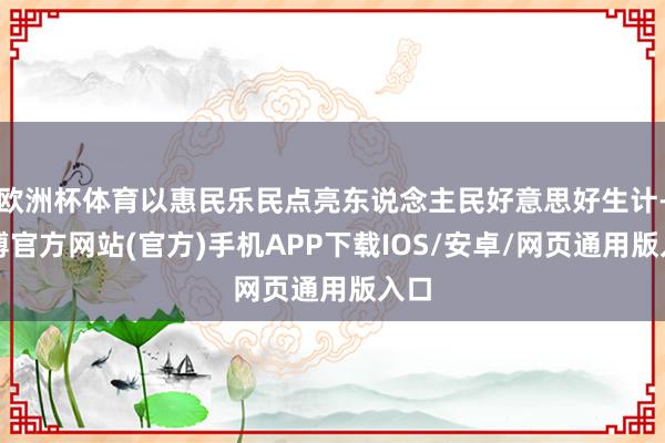 欧洲杯体育以惠民乐民点亮东说念主民好意思好生计-万博官方网站(官方)手机APP下载IOS/安卓/网页通用版入口