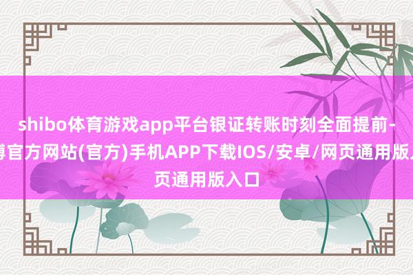 shibo体育游戏app平台银证转账时刻全面提前-万博官方网站(官方)手机APP下载IOS/安卓/网页通用版入口