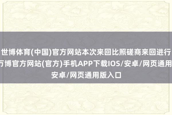 世博体育(中国)官方网站本次来回比照磋商来回进行审议-万博官方网站(官方)手机APP下载IOS/安卓/网页通用版入口