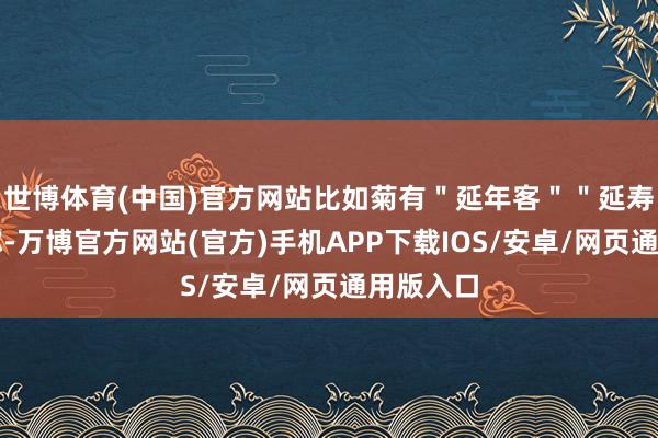 世博体育(中国)官方网站比如菊有＂延年客＂＂延寿客＂之称-万博官方网站(官方)手机APP下载IOS/安卓/网页通用版入口