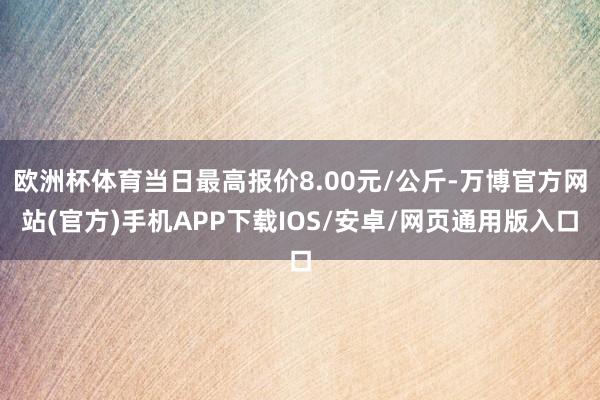 欧洲杯体育当日最高报价8.00元/公斤-万博官方网站(官方)手机APP下载IOS/安卓/网页通用版入口