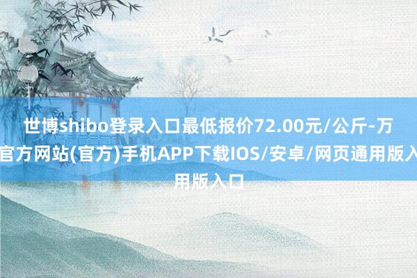 世博shibo登录入口最低报价72.00元/公斤-万博官方网站(官方)手机APP下载IOS/安卓/网页通用版入口