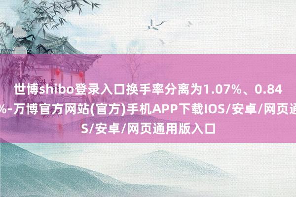 世博shibo登录入口换手率分离为1.07%、0.84%、0.67%-万博官方网站(官方)手机APP下载IOS/安卓/网页通用版入口