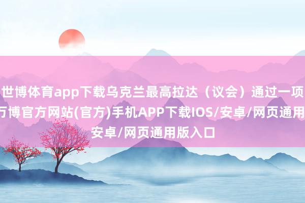 世博体育app下载乌克兰最高拉达（议会）通过一项法案-万博官方网站(官方)手机APP下载IOS/安卓/网页通用版入口