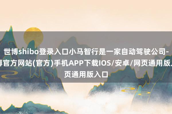 世博shibo登录入口小马智行是一家自动驾驶公司-万博官方网站(官方)手机APP下载IOS/安卓/网页通用版入口