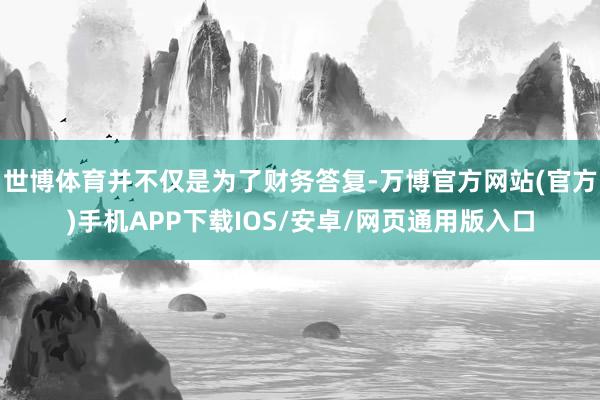 世博体育并不仅是为了财务答复-万博官方网站(官方)手机APP下载IOS/安卓/网页通用版入口