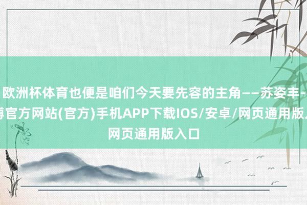 欧洲杯体育也便是咱们今天要先容的主角——苏姿丰-万博官方网站(官方)手机APP下载IOS/安卓/网页通用版入口