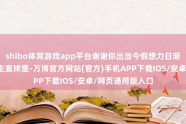 shibo体育游戏app平台谢谢你出当今假想力日渐匮乏的成东说念主寰球里-万博官方网站(官方)手机APP下载IOS/安卓/网页通用版入口