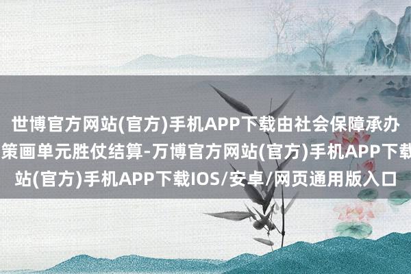 世博官方网站(官方)手机APP下载由社会保障承办机构与医疗机构、药品策画单元胜仗结算-万博官方网站(官方)手机APP下载IOS/安卓/网页通用版入口