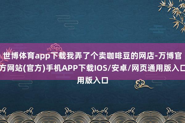 世博体育app下载我弄了个卖咖啡豆的网店-万博官方网站(官方)手机APP下载IOS/安卓/网页通用版入口