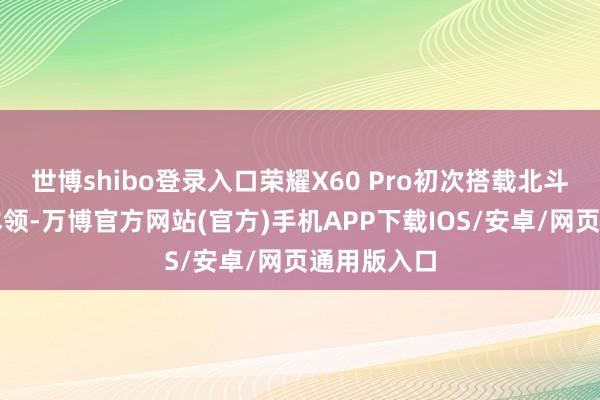 世博shibo登录入口荣耀X60 Pro初次搭载北斗卫星通讯本领-万博官方网站(官方)手机APP下载IOS/安卓/网页通用版入口