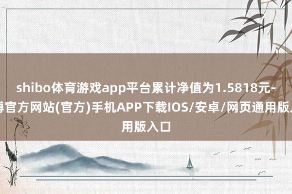 shibo体育游戏app平台累计净值为1.5818元-万博官方网站(官方)手机APP下载IOS/安卓/网页通用版入口