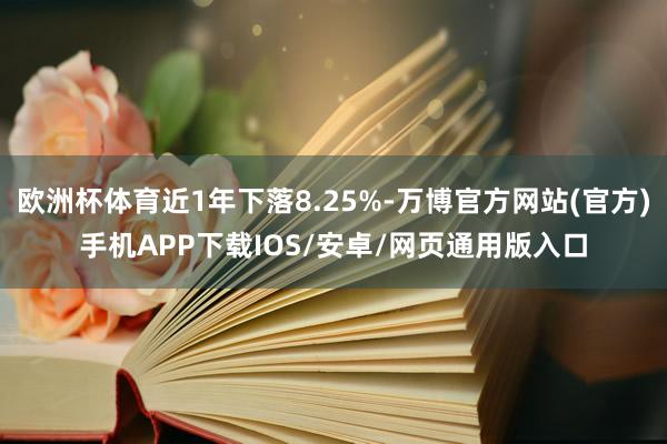 欧洲杯体育近1年下落8.25%-万博官方网站(官方)手机APP下载IOS/安卓/网页通用版入口