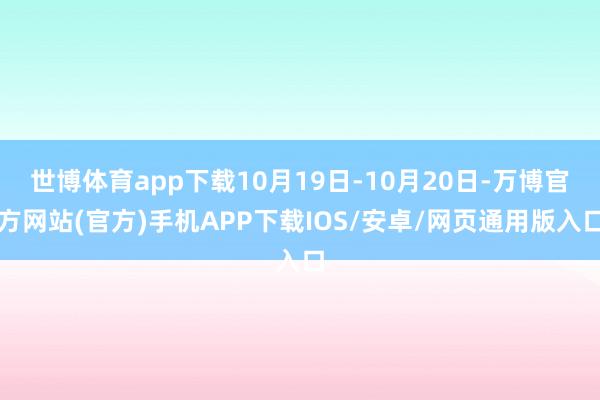 世博体育app下载10月19日-10月20日-万博官方网站(官方)手机APP下载IOS/安卓/网页通用版入口