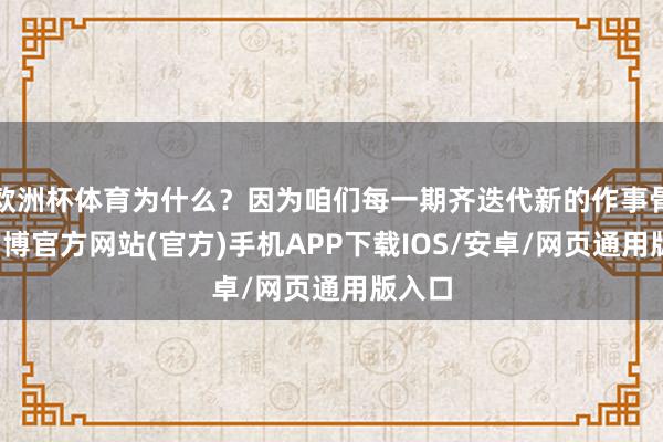 欧洲杯体育为什么？因为咱们每一期齐迭代新的作事骨子-万博官方网站(官方)手机APP下载IOS/安卓/网页通用版入口