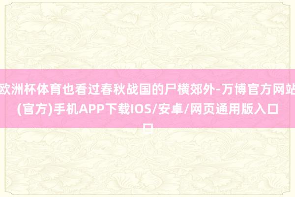 欧洲杯体育也看过春秋战国的尸横郊外-万博官方网站(官方)手机APP下载IOS/安卓/网页通用版入口