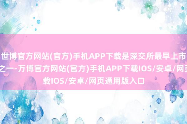 世博官方网站(官方)手机APP下载是深交所最早上市的10家企业之一-万博官方网站(官方)手机APP下载IOS/安卓/网页通用版入口