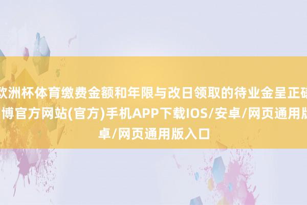 欧洲杯体育缴费金额和年限与改日领取的待业金呈正磋磨-万博官方网站(官方)手机APP下载IOS/安卓/网页通用版入口