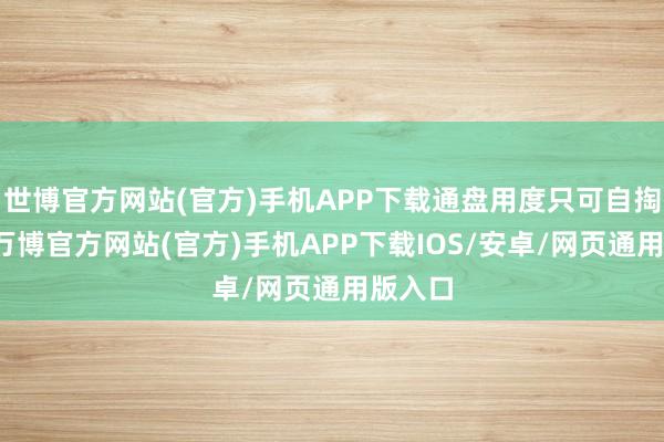 世博官方网站(官方)手机APP下载通盘用度只可自掏腰包-万博官方网站(官方)手机APP下载IOS/安卓/网页通用版入口