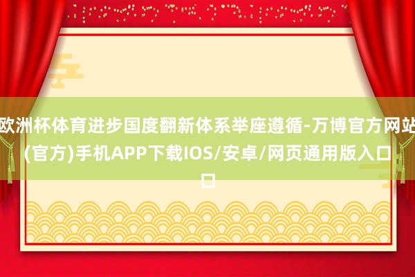 欧洲杯体育进步国度翻新体系举座遵循-万博官方网站(官方)手机APP下载IOS/安卓/网页通用版入口