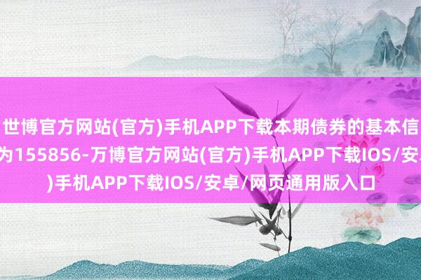 世博官方网站(官方)手机APP下载本期债券的基本信息如下：债券代码为155856-万博官方网站(官方)手机APP下载IOS/安卓/网页通用版入口