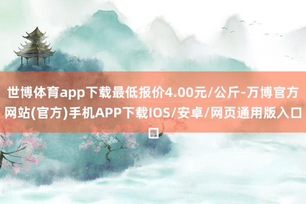 世博体育app下载最低报价4.00元/公斤-万博官方网站(官方)手机APP下载IOS/安卓/网页通用版入口