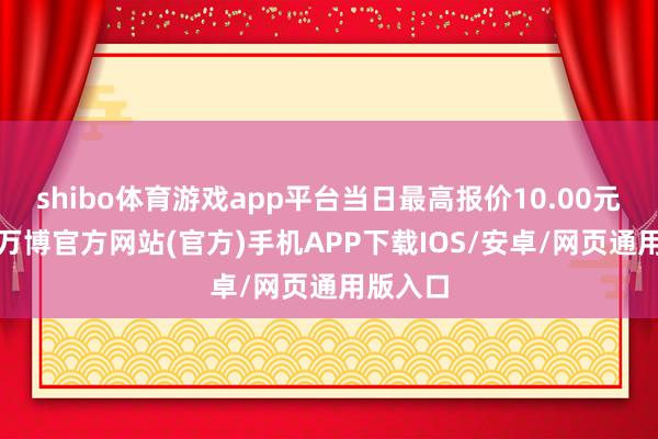 shibo体育游戏app平台当日最高报价10.00元/公斤-万博官方网站(官方)手机APP下载IOS/安卓/网页通用版入口