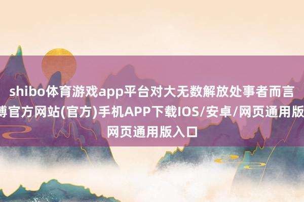 shibo体育游戏app平台对大无数解放处事者而言-万博官方网站(官方)手机APP下载IOS/安卓/网页通用版入口