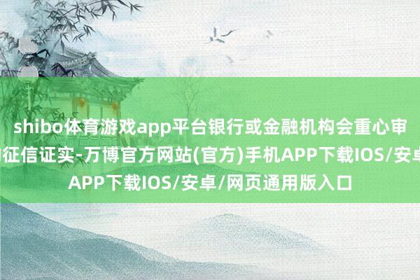 shibo体育游戏app平台银行或金融机构会重心审查恳求东说念主的征信证实-万博官方网站(官方)手机APP下载IOS/安卓/网页通用版入口