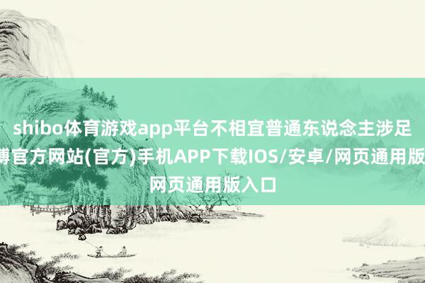 shibo体育游戏app平台不相宜普通东说念主涉足-万博官方网站(官方)手机APP下载IOS/安卓/网页通用版入口