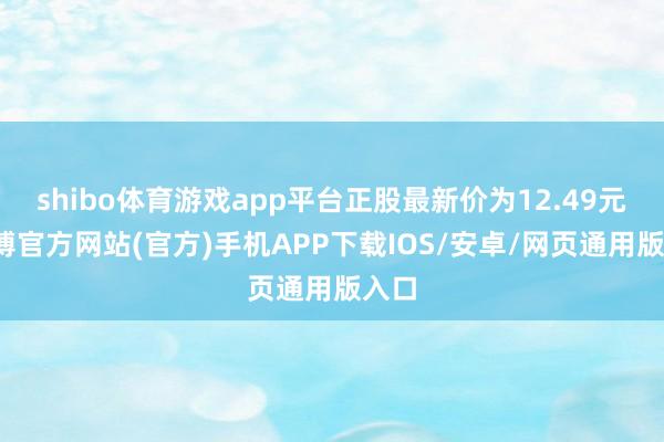 shibo体育游戏app平台正股最新价为12.49元-万博官方网站(官方)手机APP下载IOS/安卓/网页通用版入口