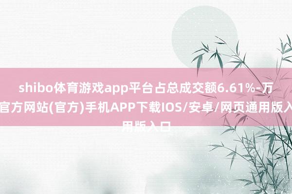 shibo体育游戏app平台占总成交额6.61%-万博官方网站(官方)手机APP下载IOS/安卓/网页通用版入口