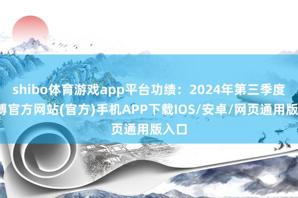 shibo体育游戏app平台功绩：2024年第三季度-万博官方网站(官方)手机APP下载IOS/安卓/网页通用版入口