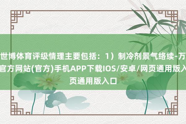 世博体育评级情理主要包括：1）制冷剂景气络续-万博官方网站(官方)手机APP下载IOS/安卓/网页通用版入口