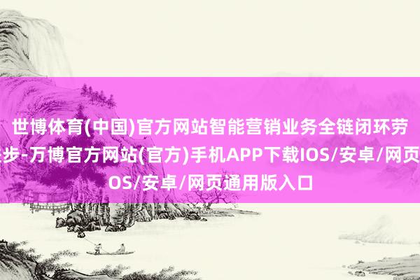 世博体育(中国)官方网站　　智能营销业务全链闭环劳动才智再进步-万博官方网站(官方)手机APP下载IOS/安卓/网页通用版入口