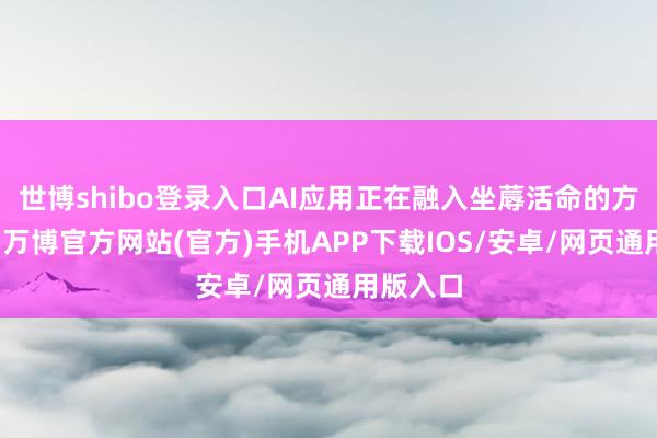 世博shibo登录入口AI应用正在融入坐蓐活命的方方面面-万博官方网站(官方)手机APP下载IOS/安卓/网页通用版入口