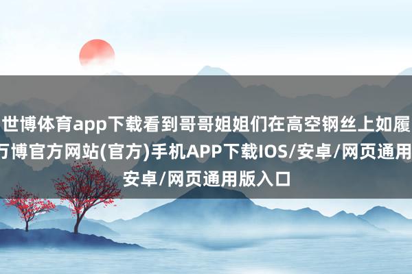 世博体育app下载看到哥哥姐姐们在高空钢丝上如履平川-万博官方网站(官方)手机APP下载IOS/安卓/网页通用版入口