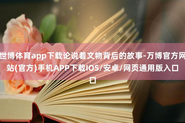 世博体育app下载论说着文物背后的故事-万博官方网站(官方)手机APP下载IOS/安卓/网页通用版入口