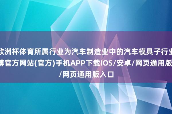 欧洲杯体育所属行业为汽车制造业中的汽车模具子行业-万博官方网站(官方)手机APP下载IOS/安卓/网页通用版入口