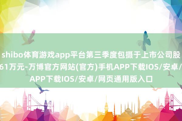 shibo体育游戏app平台第三季度包摄于上市公司股东净利润4646.61万元-万博官方网站(官方)手机APP下载IOS/安卓/网页通用版入口