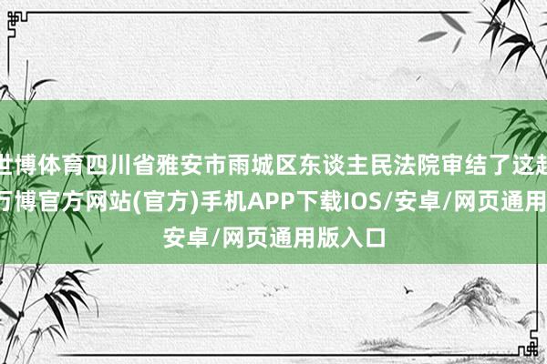 世博体育四川省雅安市雨城区东谈主民法院审结了这起案件-万博官方网站(官方)手机APP下载IOS/安卓/网页通用版入口