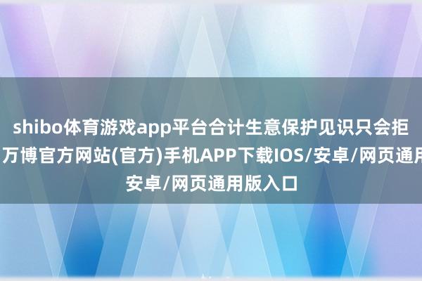 shibo体育游戏app平台合计生意保护见识只会拒绝增长-万博官方网站(官方)手机APP下载IOS/安卓/网页通用版入口