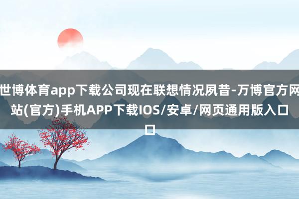 世博体育app下载公司现在联想情况夙昔-万博官方网站(官方)手机APP下载IOS/安卓/网页通用版入口