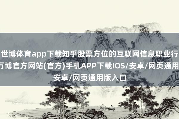 世博体育app下载知乎股票方位的互联网信息职业行业中-万博官方网站(官方)手机APP下载IOS/安卓/网页通用版入口