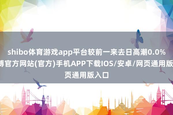 shibo体育游戏app平台较前一来去日高潮0.0%-万博官方网站(官方)手机APP下载IOS/安卓/网页通用版入口