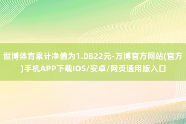 世博体育累计净值为1.0822元-万博官方网站(官方)手机APP下载IOS/安卓/网页通用版入口