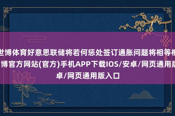 世博体育好意思联储将若何惩处签订通胀问题将相等枢纽-万博官方网站(官方)手机APP下载IOS/安卓/网页通用版入口